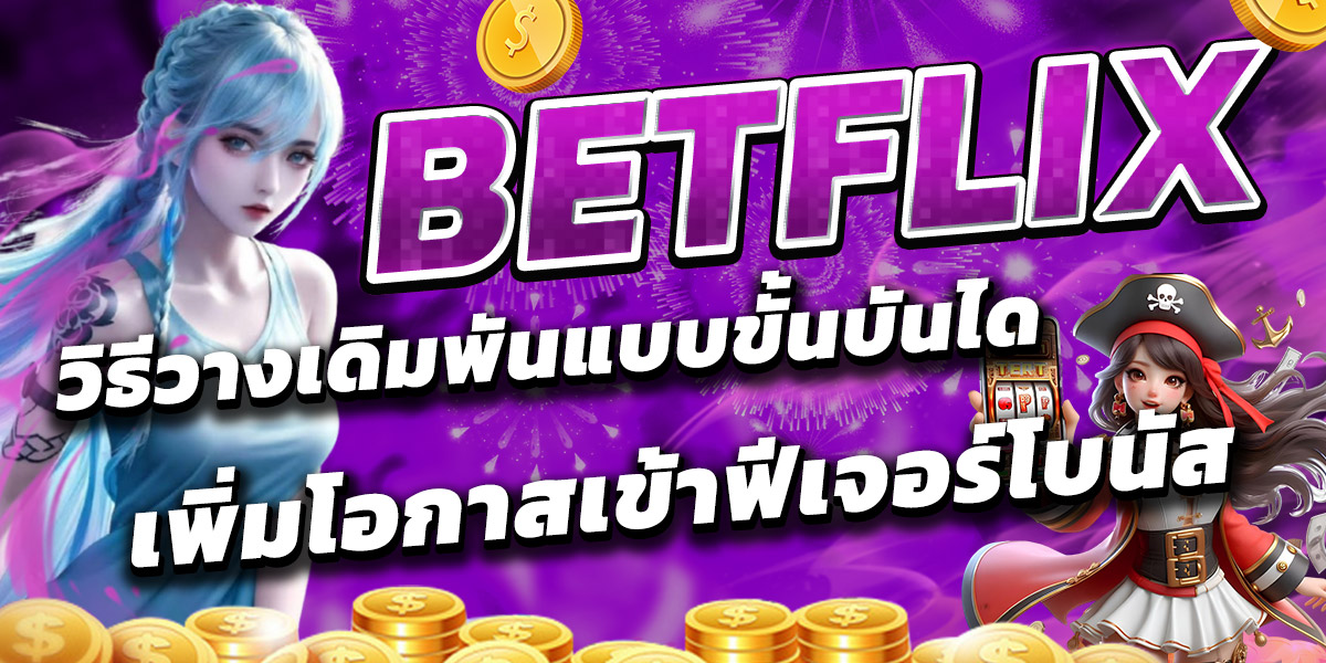 BETFLIX วิธีวางเดิมพันแบบขั้นบันได เพิ่มโอกาสเข้าฟีเจอร์โบนัส